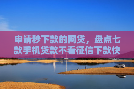 申请秒下款的网贷，盘点七款手机贷款不看征信下款快