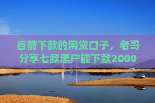 目前下款的网贷口子，老哥分享七款黑户能下款2000的app