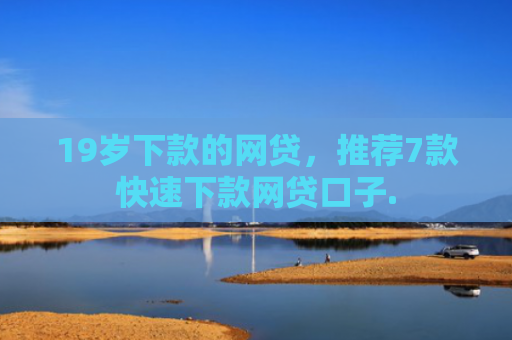 19岁下款的网贷，推荐7款快速下款网贷口子.