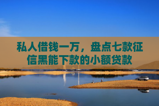 私人借钱一万，盘点七款征信黑能下款的小额贷款