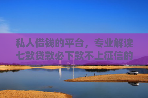 私人借钱的平台，专业解读七款贷款必下款不上征信的app