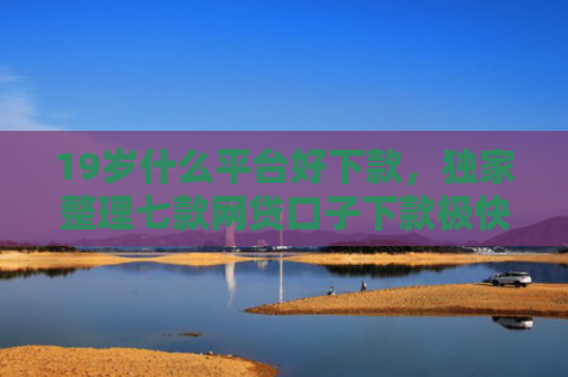 19岁什么平台好下款，独家整理七款网贷口子下款极快