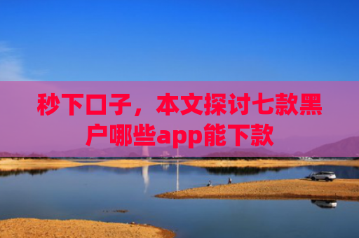 秒下口子，本文探讨七款黑户哪些app能下款