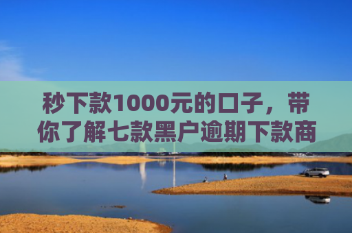 秒下款1000元的口子，带你了解七款黑户逾期下款商城APP