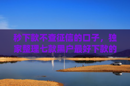 秒下款不查征信的口子，独家整理七款黑户最好下款的app