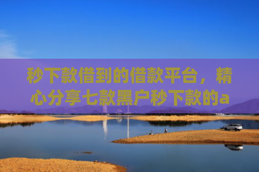 秒下款借到的借款平台，精心分享七款黑户秒下款的app放款