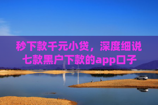 秒下款千元小贷，深度细说七款黑户下款的app口子