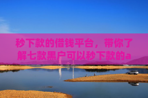 秒下款的借钱平台，带你了解七款黑户可以秒下款的app