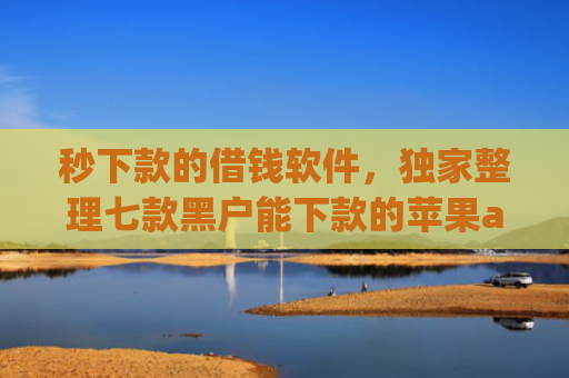 秒下款的借钱软件，独家整理七款黑户能下款的苹果app