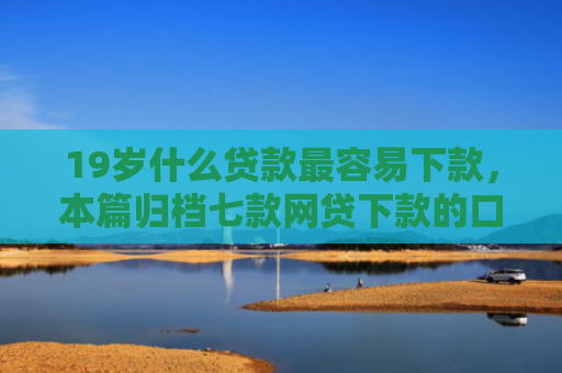 19岁什么贷款最容易下款，本篇归档七款网贷下款的口子