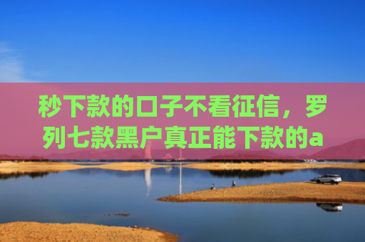 秒下款的口子不看征信，罗列七款黑户真正能下款的app