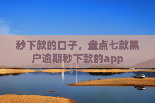 秒下款的口子，盘点七款黑户逾期秒下款的app