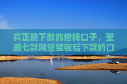 真正能下款的借钱口子，整理七款网贷整顿后下款的口子