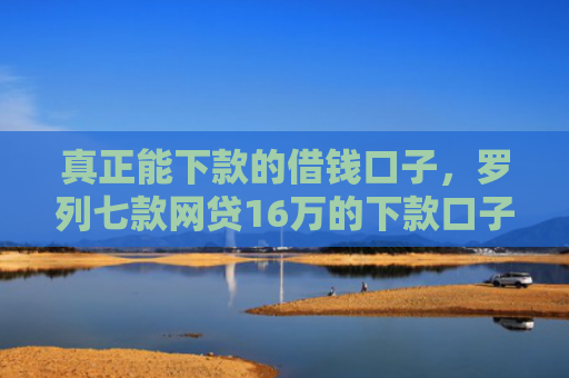 真正能下款的借钱口子，罗列七款网贷16万的下款口子