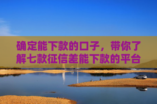 确定能下款的口子，带你了解七款征信差能下款的平台有