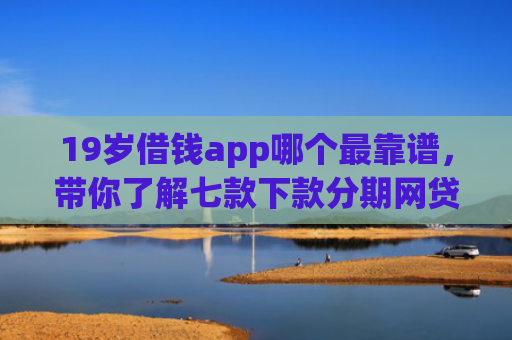19岁借钱app哪个最靠谱，带你了解七款下款分期网贷口子