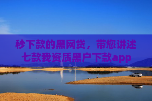 秒下款的黑网贷，带您讲述七款我资质黑户下款app