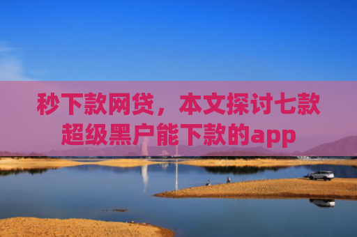 秒下款网贷，本文探讨七款超级黑户能下款的app