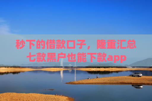 秒下的借款口子，隆重汇总七款黑户也能下款app