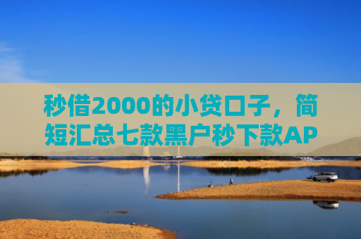 秒借2000的小贷口子，简短汇总七款黑户秒下款APP