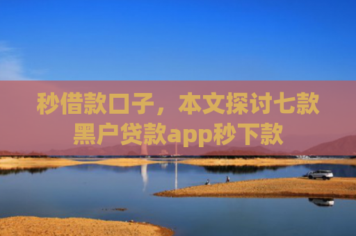秒借款口子，本文探讨七款黑户贷款app秒下款