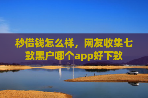 秒借钱怎么样，网友收集七款黑户哪个app好下款