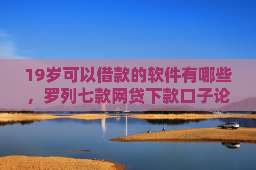 19岁可以借款的软件有哪些，罗列七款网贷下款口子论坛
