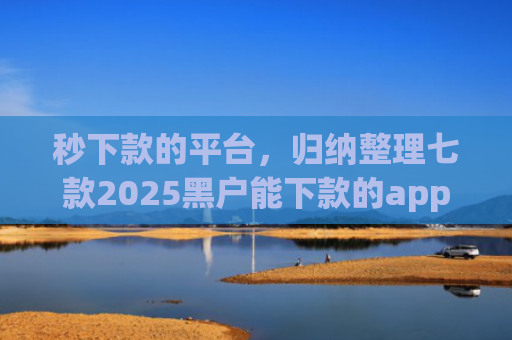 秒下款的平台，归纳整理七款2025黑户能下款的app