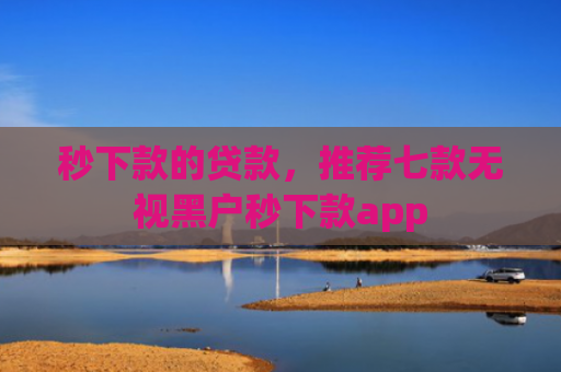 秒下款的贷款，推荐七款无视黑户秒下款app
