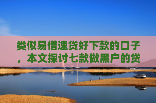 类似易借速贷好下款的口子，本文探讨七款做黑户的贷款能下款吗