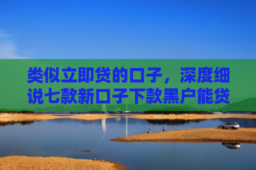 类似立即贷的口子，深度细说七款新口子下款黑户能贷款吗
