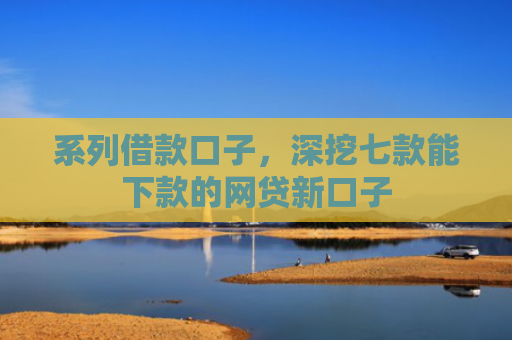 系列借款口子，深挖七款能下款的网贷新口子