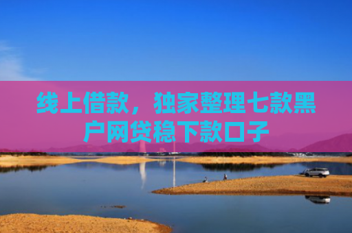 线上借款，独家整理七款黑户网贷稳下款口子