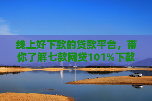 线上好下款的贷款平台，带你了解七款网贷101%下款的口子