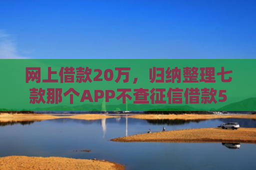 网上借款20万，归纳整理七款那个APP不查征信借款5W能下款的