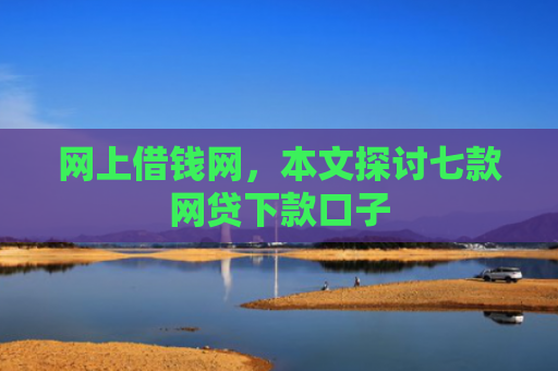 网上借钱网，本文探讨七款网贷下款口子