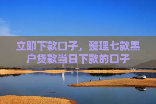 立即下款口子，整理七款黑户贷款当日下款的口子