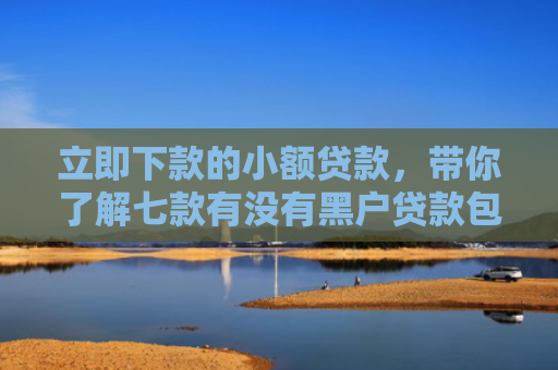 立即下款的小额贷款，带你了解七款有没有黑户贷款包下款的