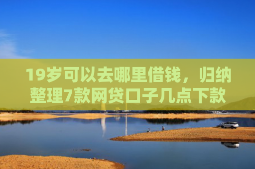 19岁可以去哪里借钱，归纳整理7款网贷口子几点下款