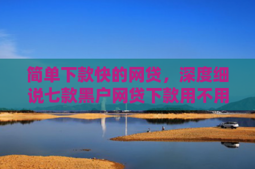 简单下款快的网贷，深度细说七款黑户网贷下款用不用还