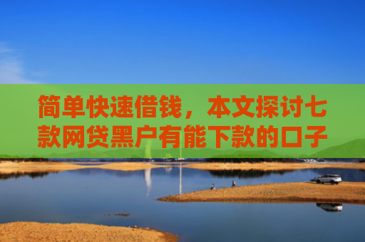 简单快速借钱，本文探讨七款网贷黑户有能下款的口子