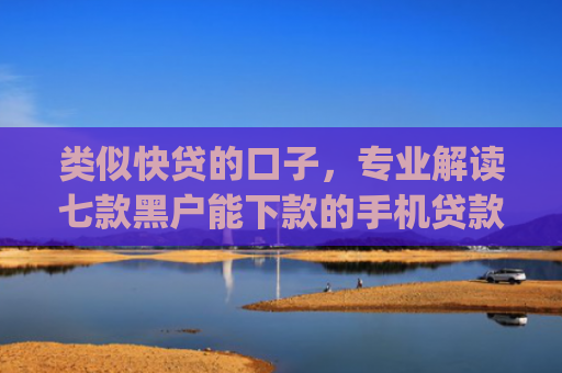 类似快贷的口子，专业解读七款黑户能下款的手机贷款app