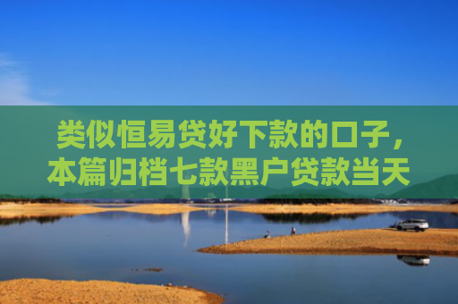 类似恒易贷好下款的口子，本篇归档七款黑户贷款当天下款3千