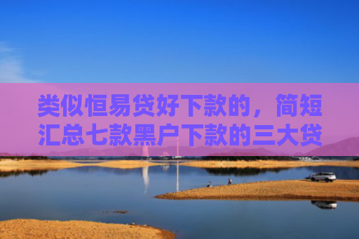 类似恒易贷好下款的，简短汇总七款黑户下款的三大贷款
