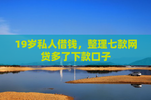19岁私人借钱，整理七款网贷多了下款口子