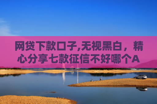 网贷下款口子,无视黑白，精心分享七款征信不好哪个APP还可以下款