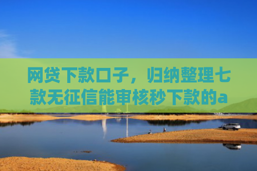 网贷下款口子，归纳整理七款无征信能审核秒下款的app