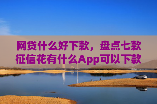 网贷什么好下款，盘点七款征信花有什么App可以下款