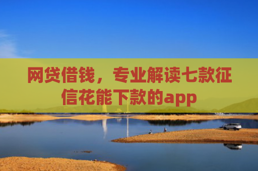 网贷借钱，专业解读七款征信花能下款的app