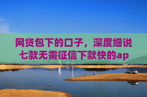 网贷包下的口子，深度细说七款无需征信下款快的app